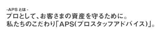 プロとして、お客さまの資産を守るために。私たちのこだわり「APS(プロ・スタッフ・アドバイス)」