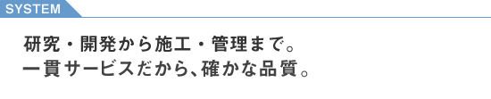 開発・製造から施工・管理まで。一貫サービスだから、確かな品質。